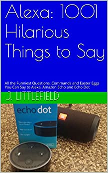 Alexa: 1001 Hilarious Things to Say: All the Funniest Questions, Commands and Easter Eggs you can say to Alexa, Amazon Echo and Echo Dot. Your fun guide ... (Alexa Fun Books Series Book 1)