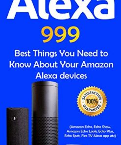 Alexa: 999 Best Things You Need to Know About Your Amazon Alexa Devices (Amazon Echo , Echo Show , Amazon Echo Look , Echo Plus , Echo Spot , Fire TV Alexa App etc Book 1)