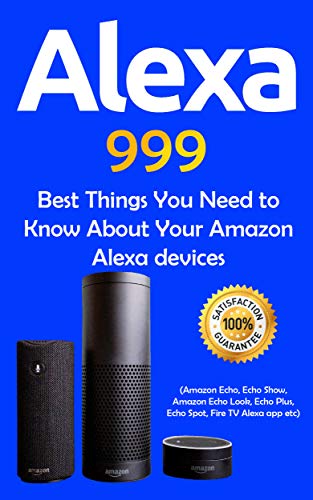 Alexa: 999 Best Things You Need to Know About Your Amazon Alexa Devices (Amazon Echo , Echo Show , Amazon Echo Look , Echo Plus , Echo Spot , Fire TV Alexa App etc Book 1)